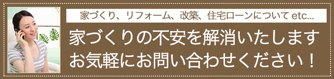 家づくりの不安を解消致します。お気軽にお問い合わせください！